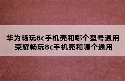 华为畅玩8c手机壳和哪个型号通用 荣耀畅玩8c手机壳和哪个通用